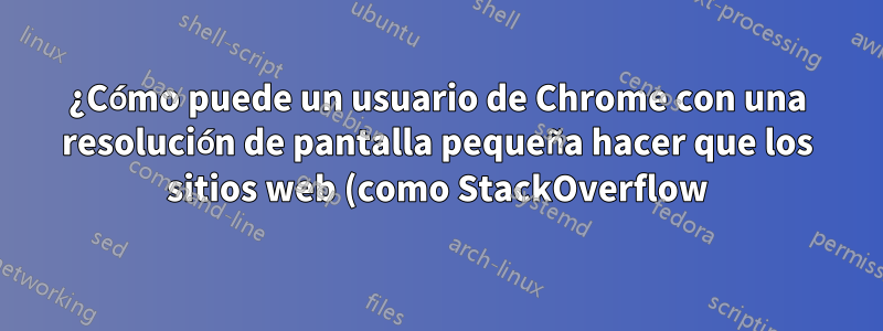 ¿Cómo puede un usuario de Chrome con una resolución de pantalla pequeña hacer que los sitios web (como StackOverflow) sean más utilizables?