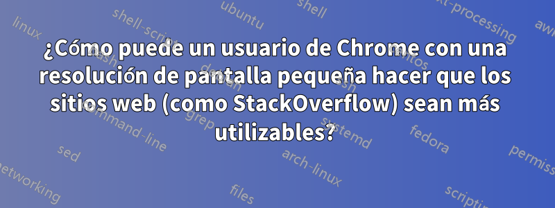¿Cómo puede un usuario de Chrome con una resolución de pantalla pequeña hacer que los sitios web (como StackOverflow) sean más utilizables?