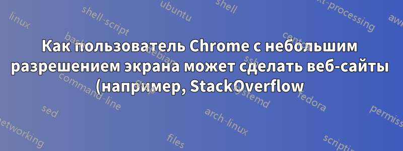 Как пользователь Chrome с небольшим разрешением экрана может сделать веб-сайты (например, StackOverflow) более удобными для использования?