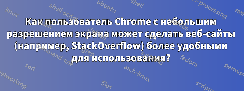 Как пользователь Chrome с небольшим разрешением экрана может сделать веб-сайты (например, StackOverflow) более удобными для использования?