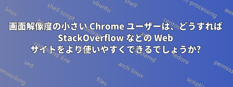 画面解像度の小さい Chrome ユーザーは、どうすれば StackOverflow などの Web サイトをより使いやすくできるでしょうか?