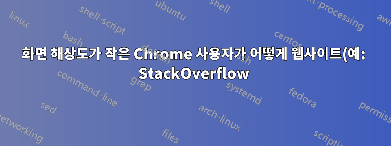 화면 해상도가 작은 Chrome 사용자가 어떻게 웹사이트(예: StackOverflow)를 더 유용하게 만들 수 있나요?