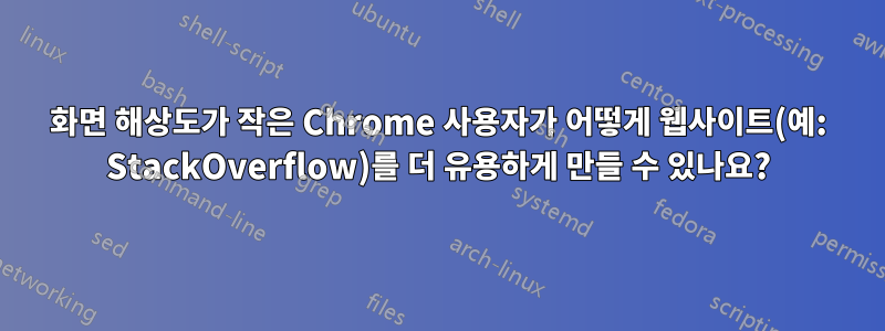 화면 해상도가 작은 Chrome 사용자가 어떻게 웹사이트(예: StackOverflow)를 더 유용하게 만들 수 있나요?