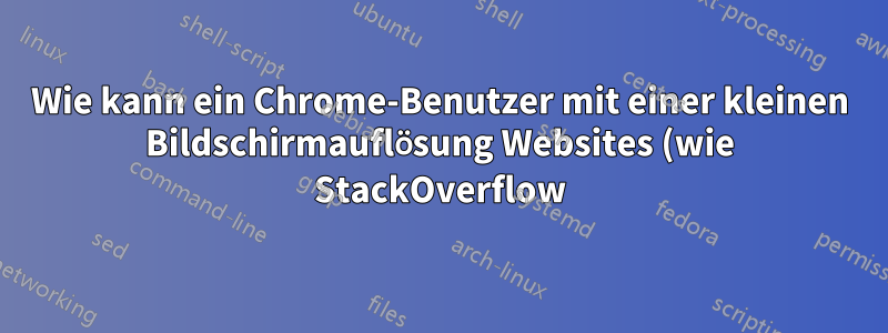 Wie kann ein Chrome-Benutzer mit einer kleinen Bildschirmauflösung Websites (wie StackOverflow) benutzerfreundlicher machen?