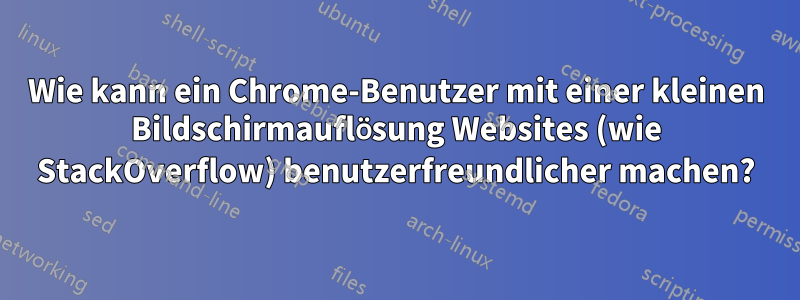 Wie kann ein Chrome-Benutzer mit einer kleinen Bildschirmauflösung Websites (wie StackOverflow) benutzerfreundlicher machen?