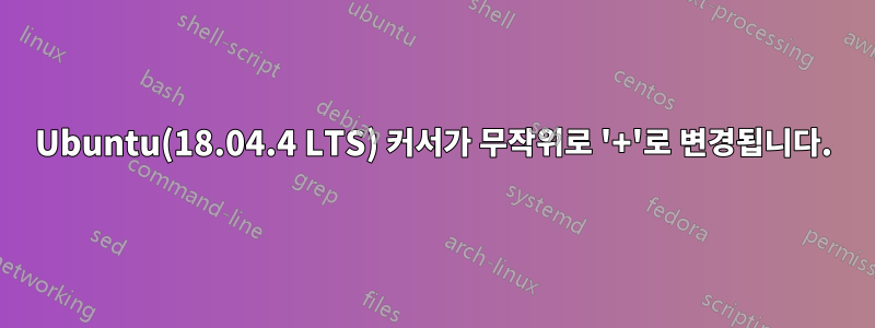 Ubuntu(18.04.4 LTS) 커서가 무작위로 '+'로 변경됩니다.