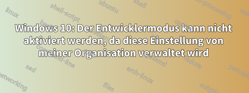 Windows 10: Der Entwicklermodus kann nicht aktiviert werden, da diese Einstellung von meiner Organisation verwaltet wird