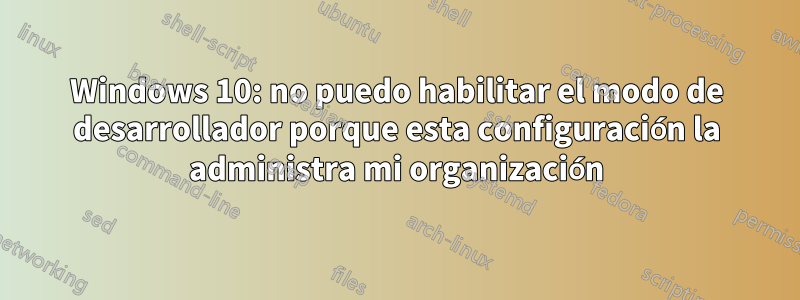 Windows 10: no puedo habilitar el modo de desarrollador porque esta configuración la administra mi organización