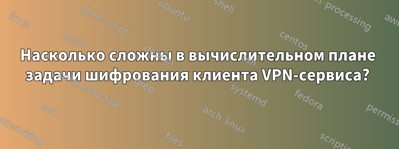 Насколько сложны в вычислительном плане задачи шифрования клиента VPN-сервиса?