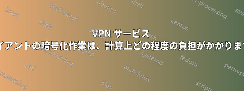 VPN サービス クライアントの暗号化作業は、計算上どの程度の負担がかかりますか?