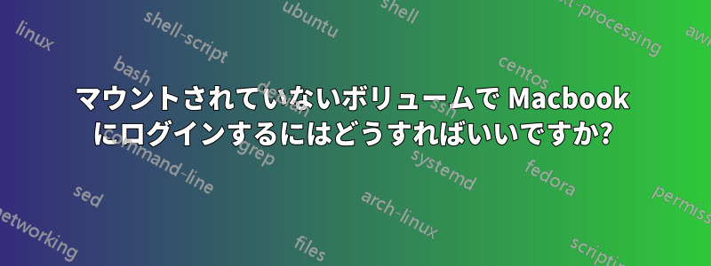 マウントされていないボリュームで Macbook にログインするにはどうすればいいですか?