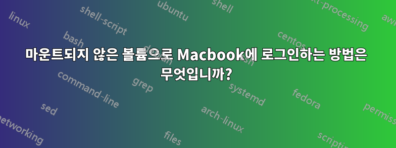 마운트되지 않은 볼륨으로 Macbook에 로그인하는 방법은 무엇입니까?