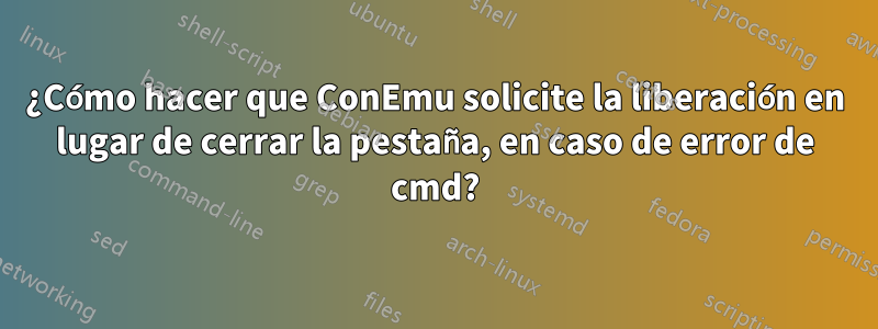 ¿Cómo hacer que ConEmu solicite la liberación en lugar de cerrar la pestaña, en caso de error de cmd?