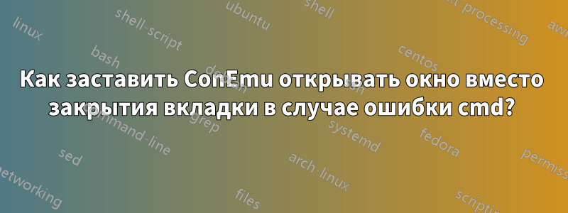 Как заставить ConEmu открывать окно вместо закрытия вкладки в случае ошибки cmd?