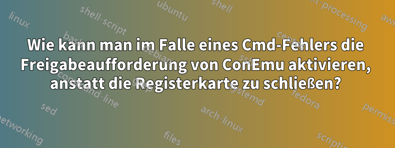 Wie kann man im Falle eines Cmd-Fehlers die Freigabeaufforderung von ConEmu aktivieren, anstatt die Registerkarte zu schließen?