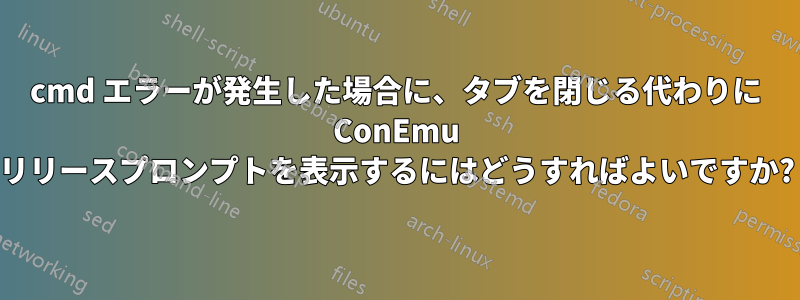 cmd エラーが発生した場合に、タブを閉じる代わりに ConEmu リリースプロンプトを表示するにはどうすればよいですか?