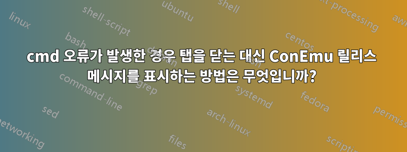 cmd 오류가 발생한 경우 탭을 닫는 대신 ConEmu 릴리스 메시지를 표시하는 방법은 무엇입니까?