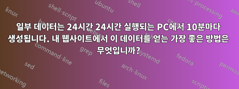 일부 데이터는 24시간 24시간 실행되는 PC에서 10분마다 생성됩니다. 내 웹사이트에서 이 데이터를 얻는 가장 좋은 방법은 무엇입니까?