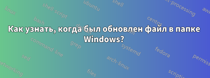 Как узнать, когда был обновлен файл в папке Windows?