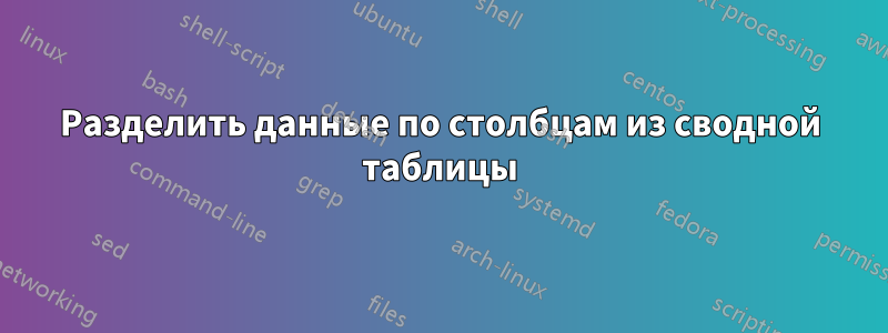 Разделить данные по столбцам из сводной таблицы