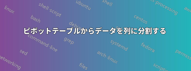 ピボットテーブルからデータを列に分割する