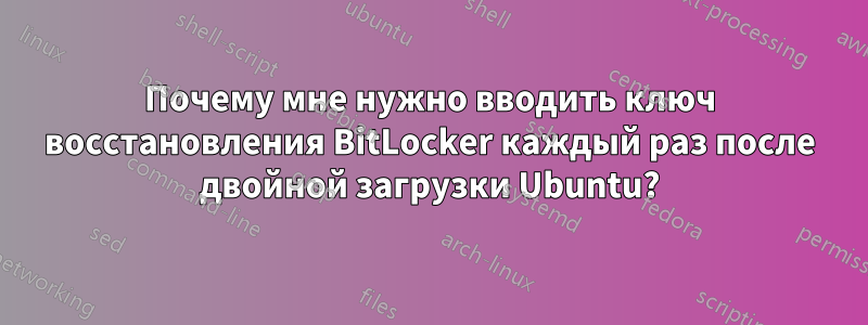 Почему мне нужно вводить ключ восстановления BitLocker каждый раз после двойной загрузки Ubuntu?