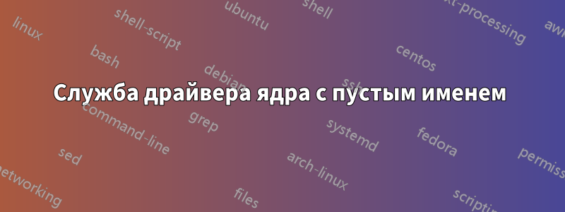 Служба драйвера ядра с пустым именем
