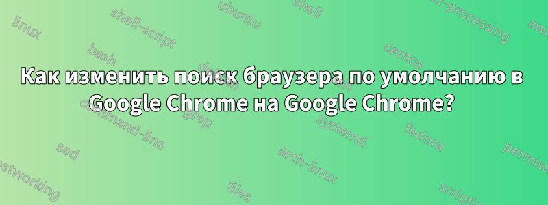 Как изменить поиск браузера по умолчанию в Google Chrome на Google Chrome?