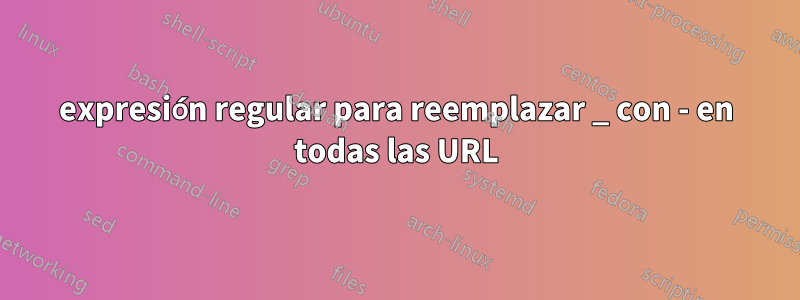 expresión regular para reemplazar _ con - en todas las URL