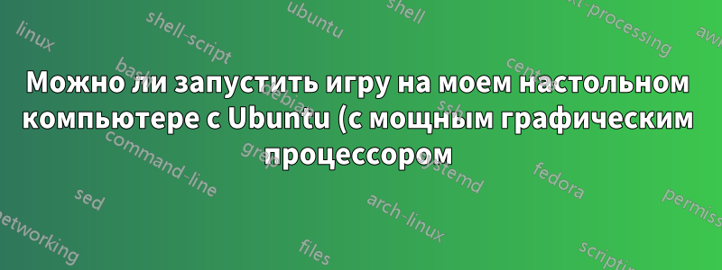 Можно ли запустить игру на моем настольном компьютере с Ubuntu (с мощным графическим процессором), но управлять ею с ноутбука с Ubuntu (со встроенным графическим процессором)?