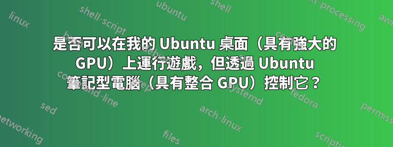 是否可以在我的 Ubuntu 桌面（具有強大的 GPU）上運行遊戲，但透過 Ubuntu 筆記型電腦（具有整合 GPU）控制它？