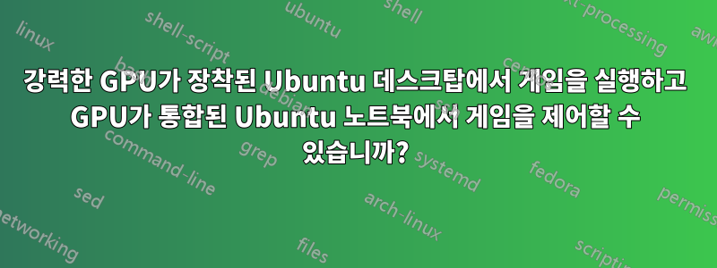 강력한 GPU가 장착된 Ubuntu 데스크탑에서 게임을 실행하고 GPU가 통합된 Ubuntu 노트북에서 게임을 제어할 수 있습니까?