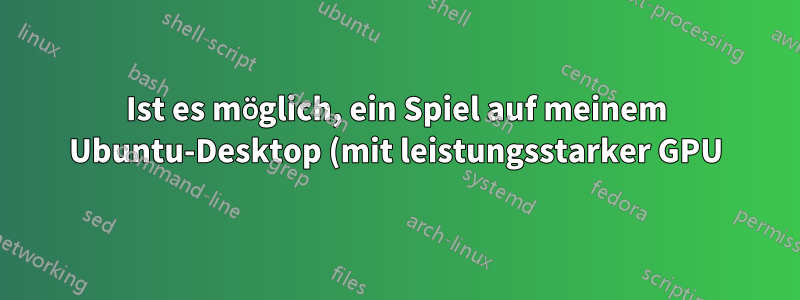Ist es möglich, ein Spiel auf meinem Ubuntu-Desktop (mit leistungsstarker GPU) auszuführen, es aber von einem Ubuntu-Laptop (mit integrierter GPU) aus zu steuern?