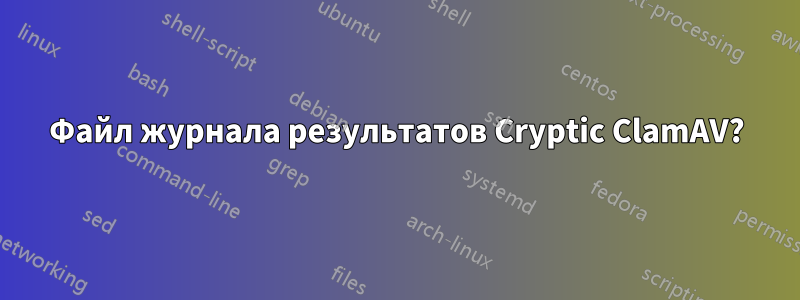 Файл журнала результатов Cryptic ClamAV?