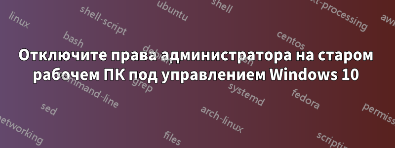 Отключите права администратора на старом рабочем ПК под управлением Windows 10