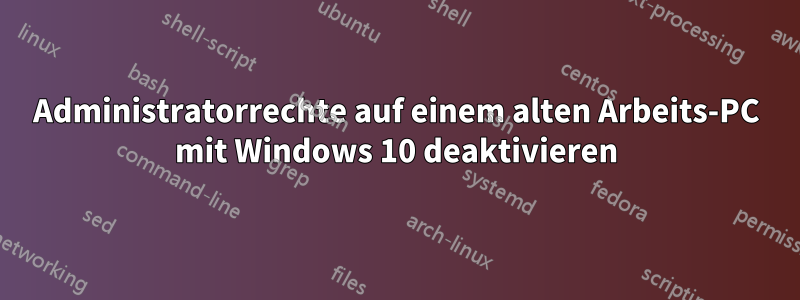 Administratorrechte auf einem alten Arbeits-PC mit Windows 10 deaktivieren