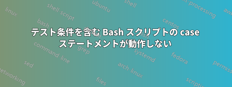 テスト条件を含む Bash スクリプトの case ステートメントが動作しない