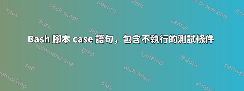 Bash 腳本 case 語句，包含不執行的測試條件