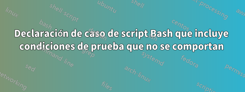 Declaración de caso de script Bash que incluye condiciones de prueba que no se comportan