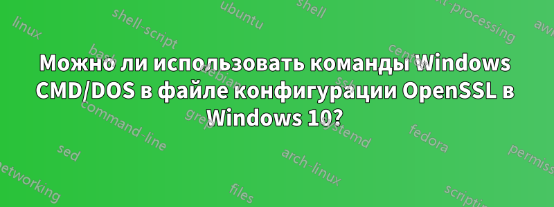 Можно ли использовать команды Windows CMD/DOS в файле конфигурации OpenSSL в Windows 10?