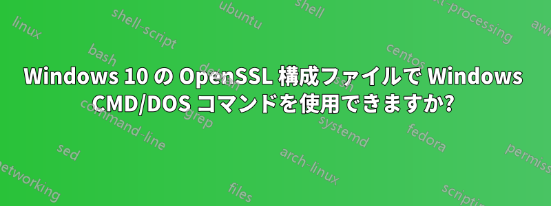 Windows 10 の OpenSSL 構成ファイルで Windows CMD/DOS コマンドを使用できますか?