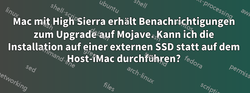 Mac mit High Sierra erhält Benachrichtigungen zum Upgrade auf Mojave. Kann ich die Installation auf einer externen SSD statt auf dem Host-iMac durchführen?