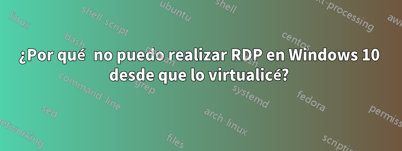 ¿Por qué no puedo realizar RDP en Windows 10 desde que lo virtualicé?