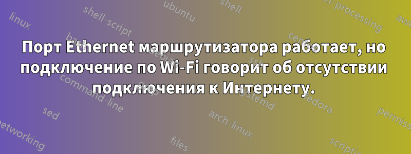 Порт Ethernet маршрутизатора работает, но подключение по Wi-Fi говорит об отсутствии подключения к Интернету.