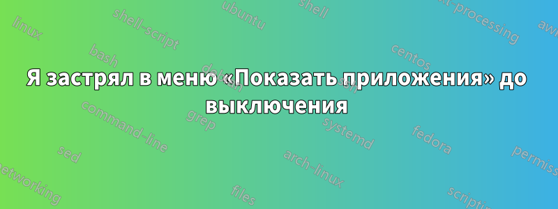 Я застрял в меню «Показать приложения» до выключения