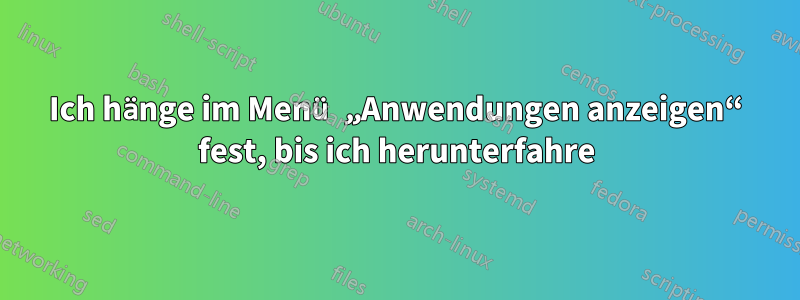 Ich hänge im Menü „Anwendungen anzeigen“ fest, bis ich herunterfahre