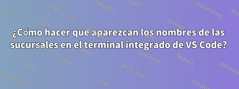 ¿Cómo hacer que aparezcan los nombres de las sucursales en el terminal integrado de VS Code?