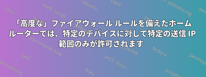 「高度な」ファイアウォール ルールを備えたホーム ルーターでは、特定のデバイスに対して特定の送信 IP 範囲のみが許可されます 