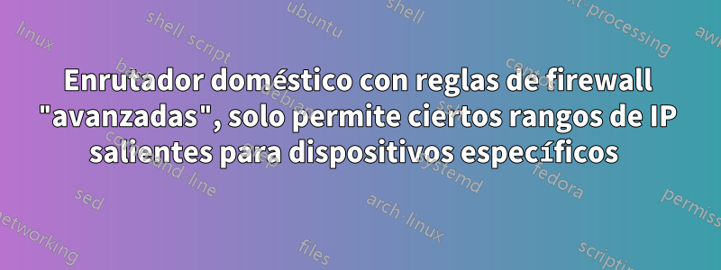 Enrutador doméstico con reglas de firewall "avanzadas", solo permite ciertos rangos de IP salientes para dispositivos específicos 