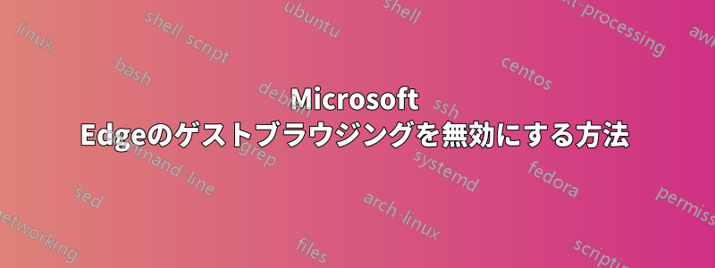 Microsoft Edgeのゲストブラウジングを無効にする方法